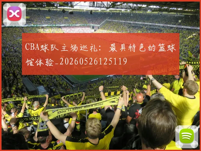 CBA球队主场巡礼:最具特色的篮球馆体验_20260526125119