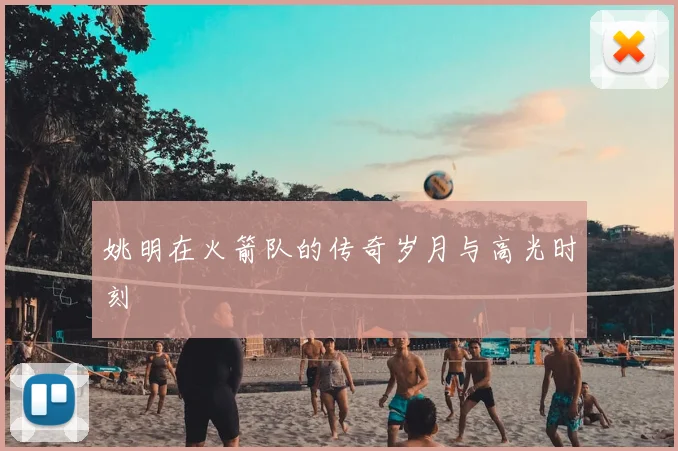 姚明在火箭队的传奇岁月与高光时刻