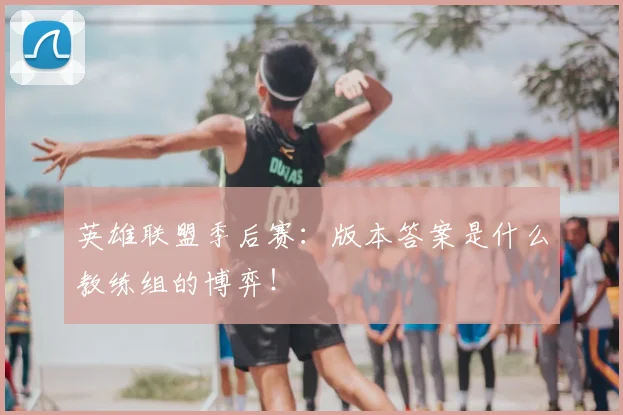 英雄联盟季后赛:版本答案是什么教练组的博弈!
