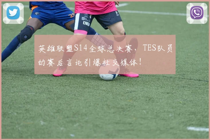 英雄联盟S14全球总决赛,TES队员的赛后言论引爆社交媒体!