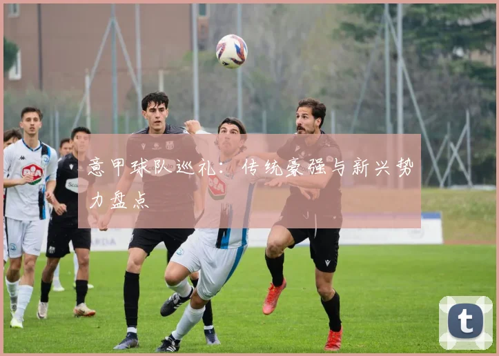 意甲球队巡礼：传统豪强与新兴势力盘点