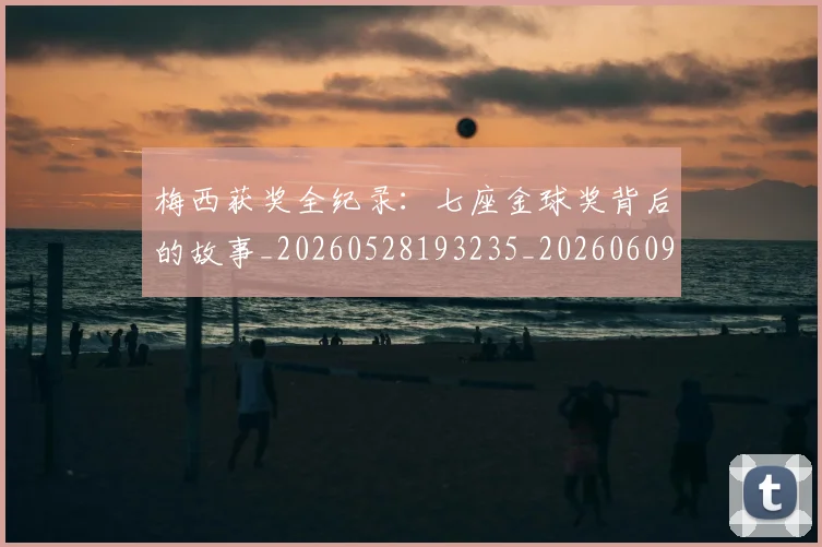 梅西获奖全纪录:七座金球奖背后的故事_20260528193235_20260609223656