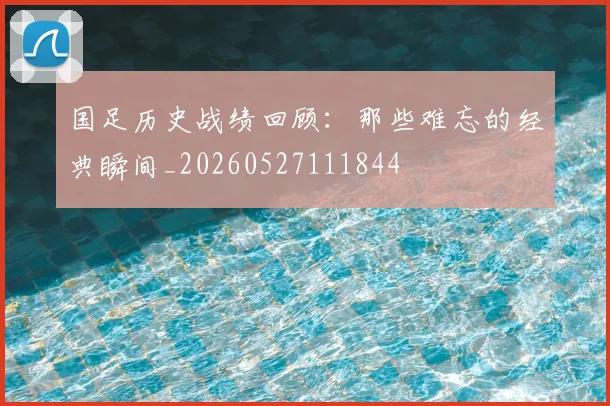 国足历史战绩回顾：那些难忘的经典瞬间_20260527111844