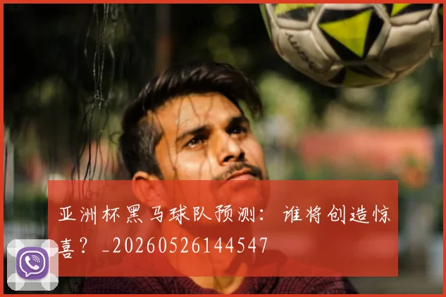 亚洲杯黑马球队预测:谁将创造惊喜?_20260526144547