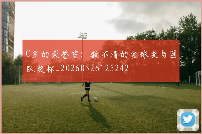 C罗的荣誉室：数不清的金球奖与团队奖杯_20260526125242