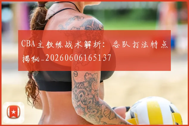 CBA主教练战术解析:各队打法特点揭秘_20260606165137