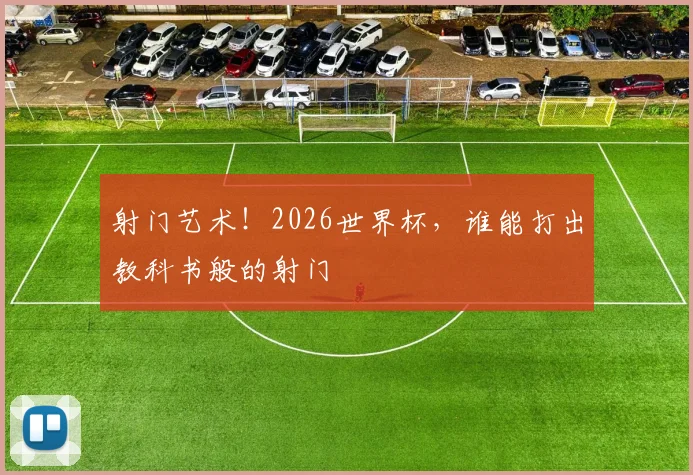 射门艺术！2026世界杯，谁能打出教科书般的射门