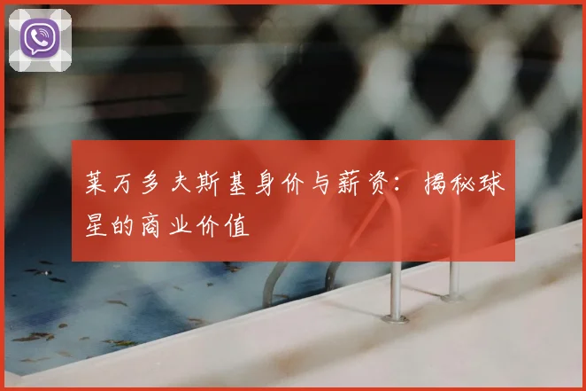 莱万多夫斯基身价与薪资：揭秘球星的商业价值