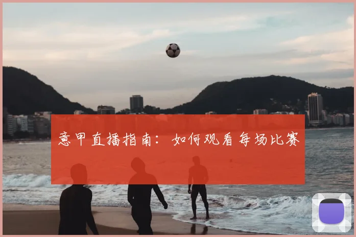 意甲直播指南:如何观看每场比赛