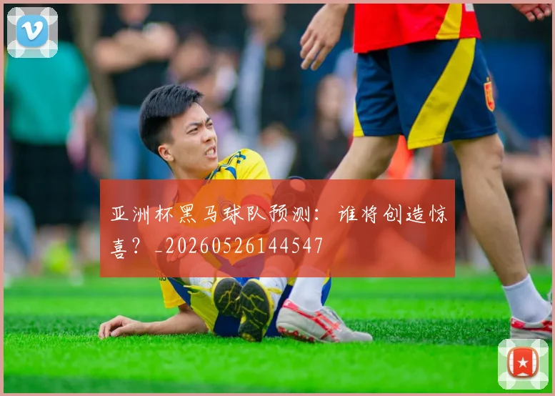 亚洲杯黑马球队预测:谁将创造惊喜?_20260526144547