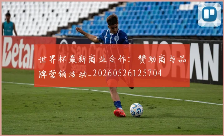 世界杯最新商业合作：赞助商与品牌营销活动_20260526125704
