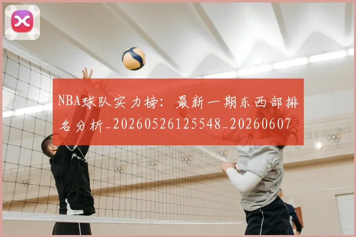 NBA球队实力榜：最新一期东西部排名分析_20260526125548_20260607160221
