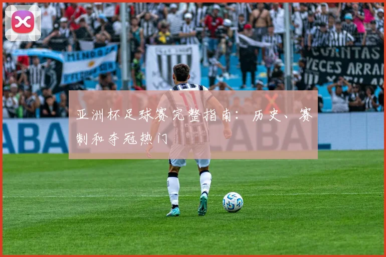 亚洲杯足球赛完整指南:历史、赛制和夺冠热门