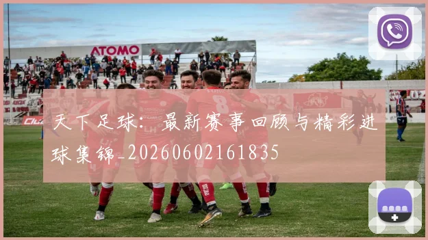 天下足球:最新赛事回顾与精彩进球集锦_20260602161835