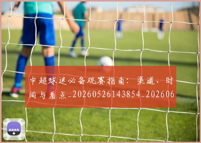 中超球迷必备观赛指南：渠道、时间与看点_20260526143854_20260607160809