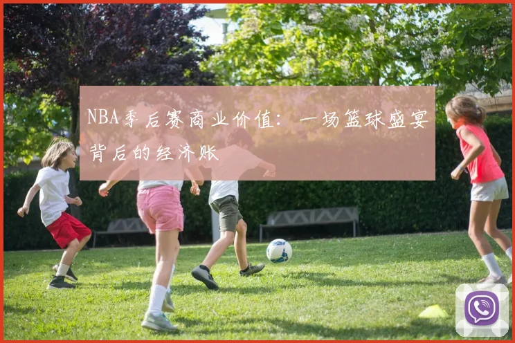 NBA季后赛商业价值：一场篮球盛宴背后的经济账