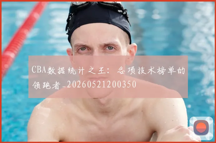 CBA数据统计之王：各项技术榜单的领跑者_20260521200350