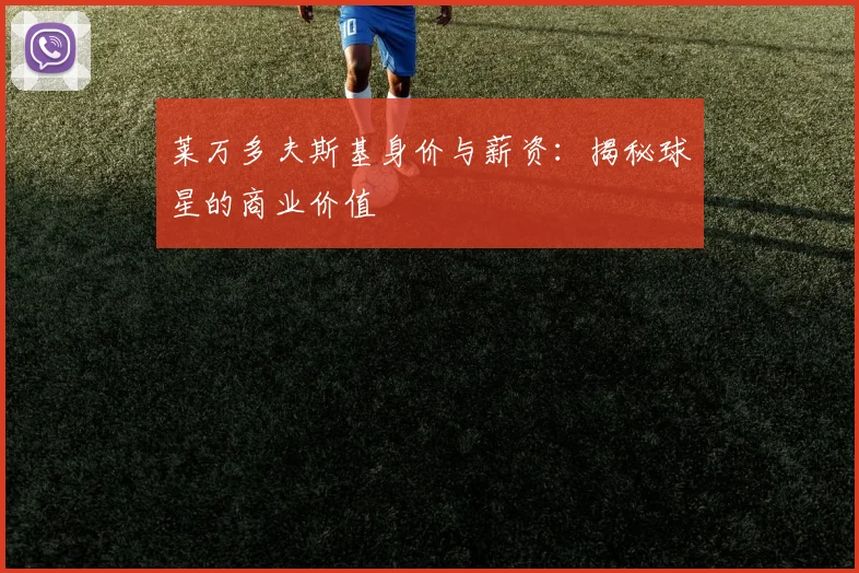 莱万多夫斯基身价与薪资：揭秘球星的商业价值