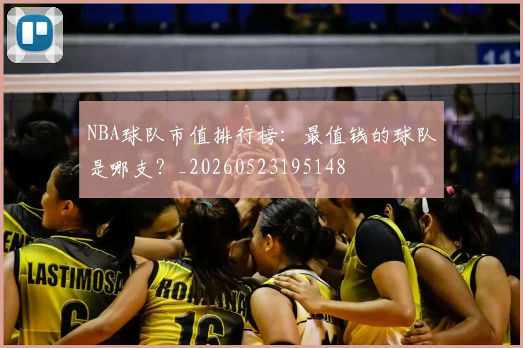 NBA球队市值排行榜：最值钱的球队是哪支？_20260523195148