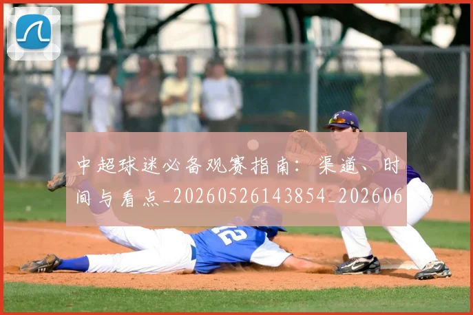 中超球迷必备观赛指南：渠道、时间与看点_20260526143854_20260607160809