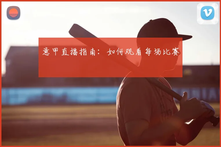 意甲直播指南：如何观看每场比赛