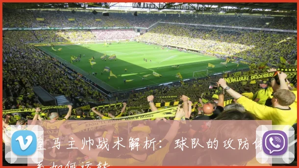 皇马主帅战术解析：球队的攻防体系如何运转