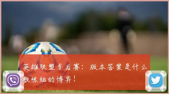 英雄联盟季后赛:版本答案是什么教练组的博弈!