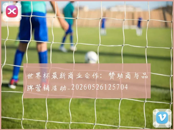 世界杯最新商业合作：赞助商与品牌营销活动_20260526125704