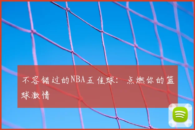 不容错过的NBA五佳球:点燃你的篮球激情