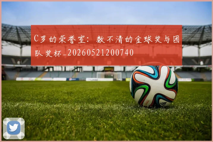C罗的荣誉室：数不清的金球奖与团队奖杯_20260521200740