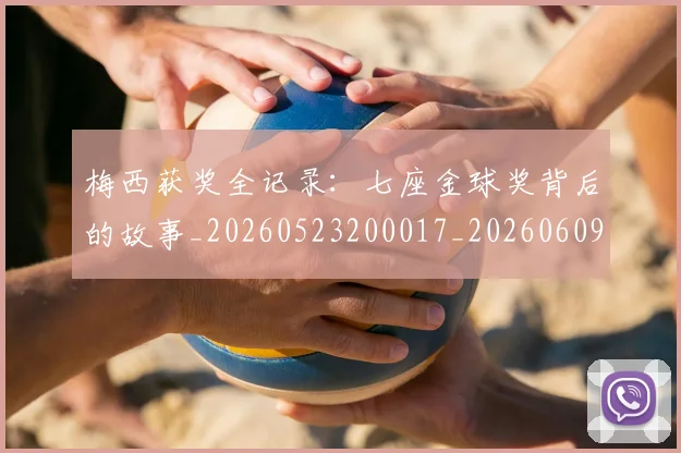 梅西获奖全记录:七座金球奖背后的故事_20260523200017_20260609223706