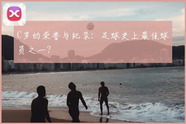 C罗的荣誉与纪录：足球史上最佳球员之一？